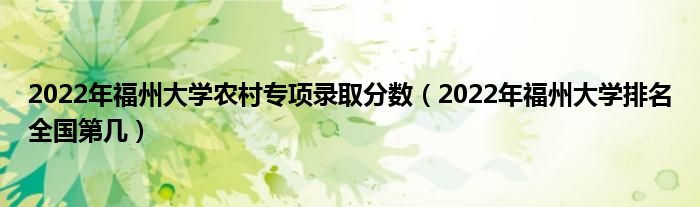 2022年福州大学农村专项录取分数（2022年福州大学排名全国第几）