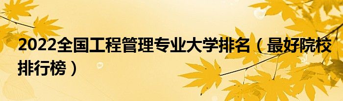 2022全国工程管理专业大学排名（最好院校排行榜）