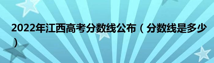 2022年江西高考分数线公布（分数线是多少）