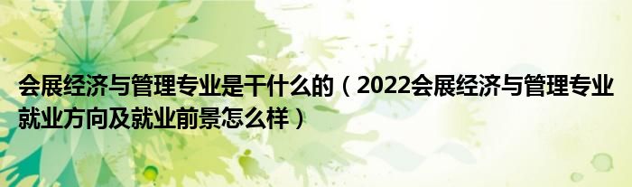 会展经济与管理专业是干什么的（2022会展经济与管理专业就业方向及就业前景怎么样）