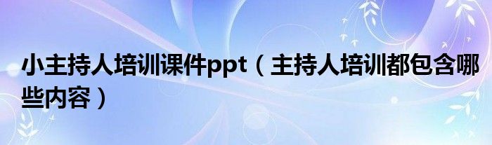 小主持人培训课件ppt（主持人培训都包含哪些内容）