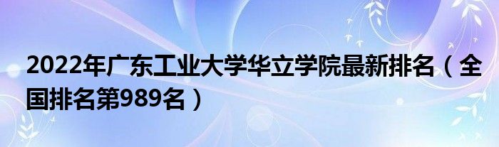 2022年广东工业大学华立学院最新排名（全国排名第989名）