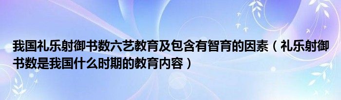 我国礼乐射御书数六艺教育及包含有智育的因素（礼乐射御书数是我国什么时期的教育内容）