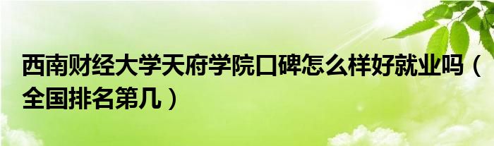 西南财经大学天府学院口碑怎么样好就业吗（全国排名第几）