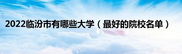 2022临汾市有哪些大学（最好的院校名单）