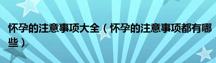 怀孕的注意事项大全（怀孕的注意事项都有哪些）