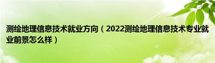 测绘地理信息技术就业方向（2022测绘地理信息技术专业就业前景怎么样）