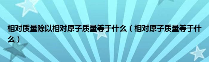 相对质量除以相对原子质量等于什么（相对原子质量等于什么）