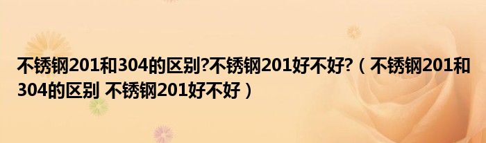 不锈钢201和304的区别?不锈钢201好不好?（不锈钢201和304的区别 不锈钢201好不好）