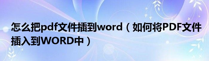 怎么把pdf文件插到word（如何将PDF文件插入到WORD中）