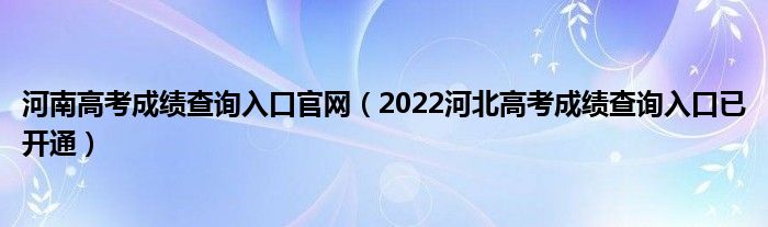 河南高考成绩查询入口官网（2022河北高考成绩查询入口已开通）