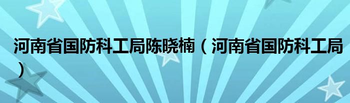 河南省国防科工局陈晓楠（河南省国防科工局）