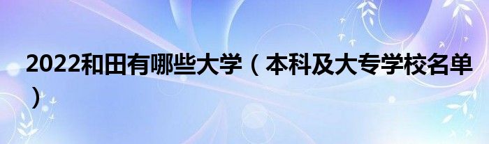 2022和田有哪些大学（本科及大专学校名单）