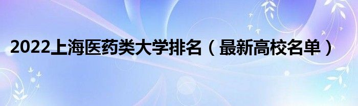 2022上海医药类大学排名（最新高校名单）