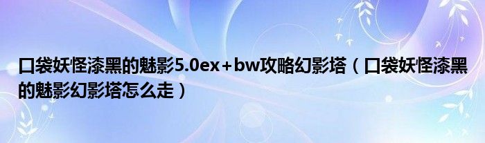 口袋妖怪漆黑的魅影5.0ex+bw攻略幻影塔（口袋妖怪漆黑的魅影幻影塔怎么走）