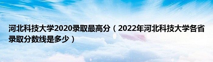 河北科技大学2020录取最高分（2022年河北科技大学各省录取分数线是多少）