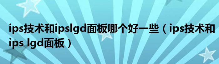 ips技术和ipslgd面板哪个好一些（ips技术和ips lgd面板）