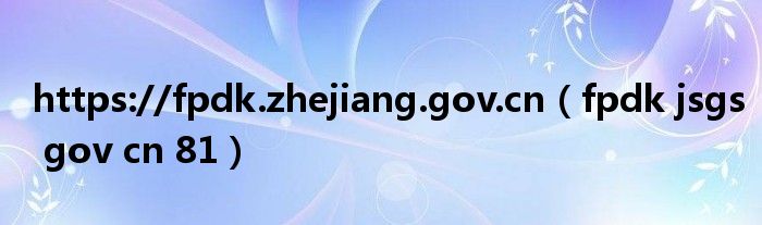 https://fpdk.zhejiang.gov.cn（fpdk jsgs gov cn 81）