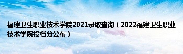 福建卫生职业技术学院2021录取查询（2022福建卫生职业技术学院投档分公布）