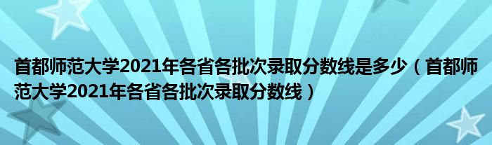 首都师范大学2021年各省各批次录取分数线是多少（首都师范大学2021年各省各批次录取分数线）