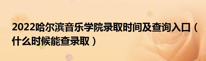 2022哈尔滨音乐学院录取时间及查询入口（什么时候能查录取）