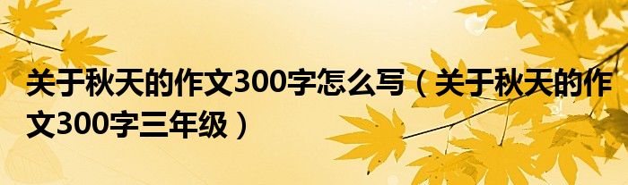 关于秋天的作文300字怎么写（关于秋天的作文300字三年级）