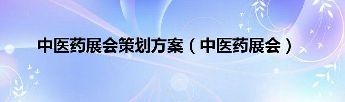 中医药展会策划方案（中医药展会）