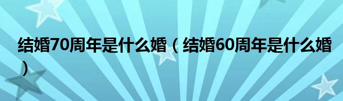 结婚70周年是什么婚（结婚60周年是什么婚）