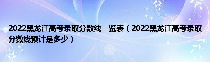 2022黑龙江高考录取分数线一览表（2022黑龙江高考录取分数线预计是多少）