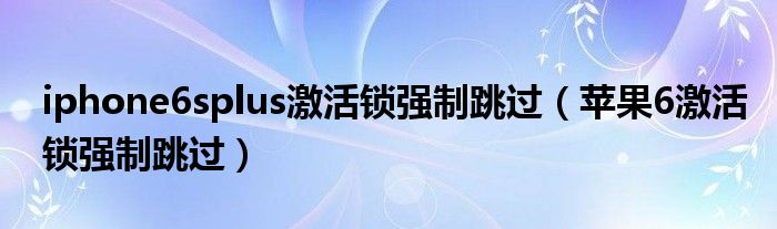 iphone6splus激活锁强制跳过（苹果6激活锁强制跳过）