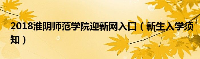 2018淮阴师范学院迎新网入口（新生入学须知）