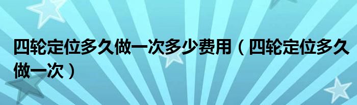 四轮定位多久做一次多少费用（四轮定位多久做一次）