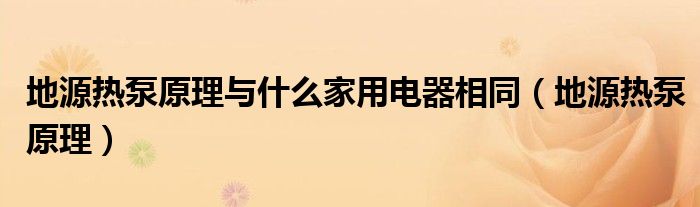 地源热泵原理与什么家用电器相同（地源热泵原理）