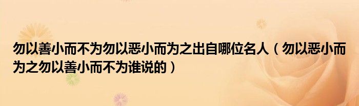 勿以善小而不为勿以恶小而为之出自哪位名人（勿以恶小而为之勿以善小而不为谁说的）