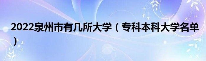 2022泉州市有几所大学（专科本科大学名单）