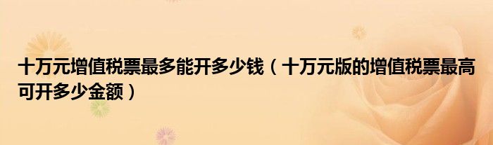 十万元增值税票最多能开多少钱（十万元版的增值税票最高可开多少金额）