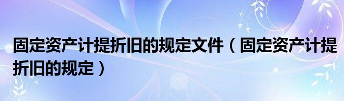 固定资产计提折旧的规定文件（固定资产计提折旧的规定）