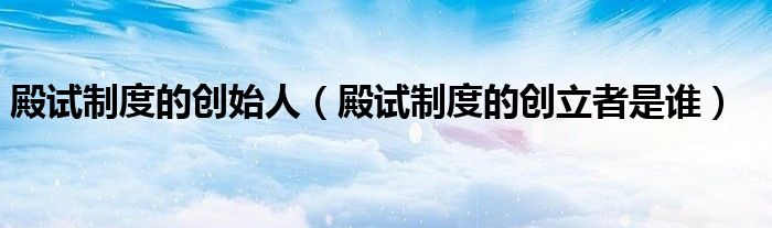 殿试制度的创始人（殿试制度的创立者是谁）