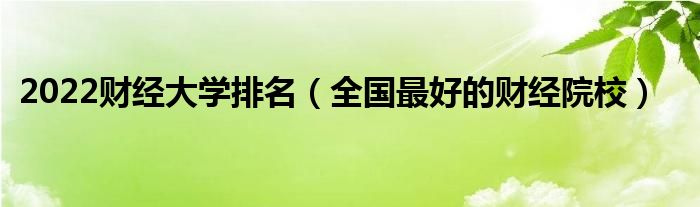 2022财经大学排名（全国最好的财经院校）