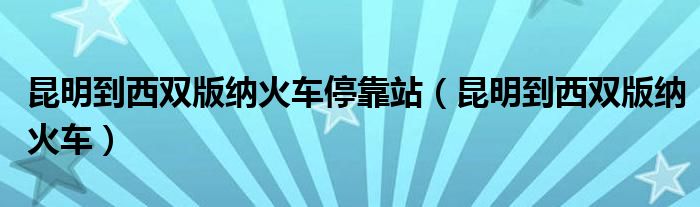 昆明到西双版纳火车停靠站（昆明到西双版纳火车）