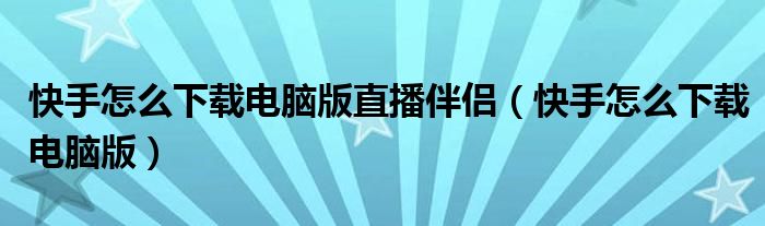 快手怎么下载电脑版直播伴侣（快手怎么下载电脑版）