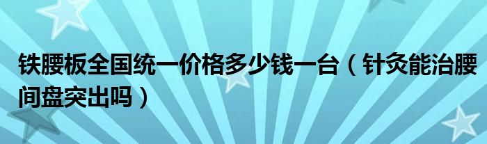 铁腰板全国统一价格多少钱一台（针灸能治腰间盘突出吗）