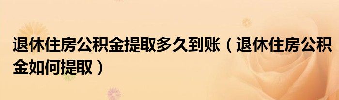 退休住房公积金提取多久到账（退休住房公积金如何提取）