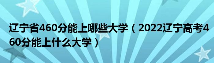 辽宁省460分能上哪些大学（2022辽宁高考460分能上什么大学）