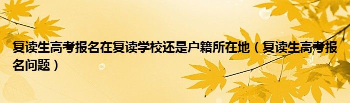 复读生高考报名在复读学校还是户籍所在地（复读生高考报名问题）