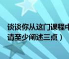 谈谈你从这门课程中学到了什么（从课程中你学习到了什么请至少阐述三点）