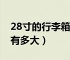 28寸的行李箱有多大长宽高（28寸的行李箱有多大）