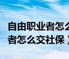 自由职业者怎么交社保每年多少钱（自由职业者怎么交社保）