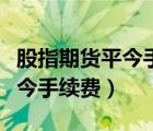 股指期货平今手续费太高怎么办（股指期货平今手续费）