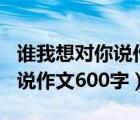 谁我想对你说作文600字（语文老师我想对你说作文600字）